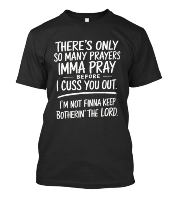 There's Only So Many Prayers Imma Pray Before I Cuss You Out I'm Not Finna Keep Botherin' The Lord T-Shirt