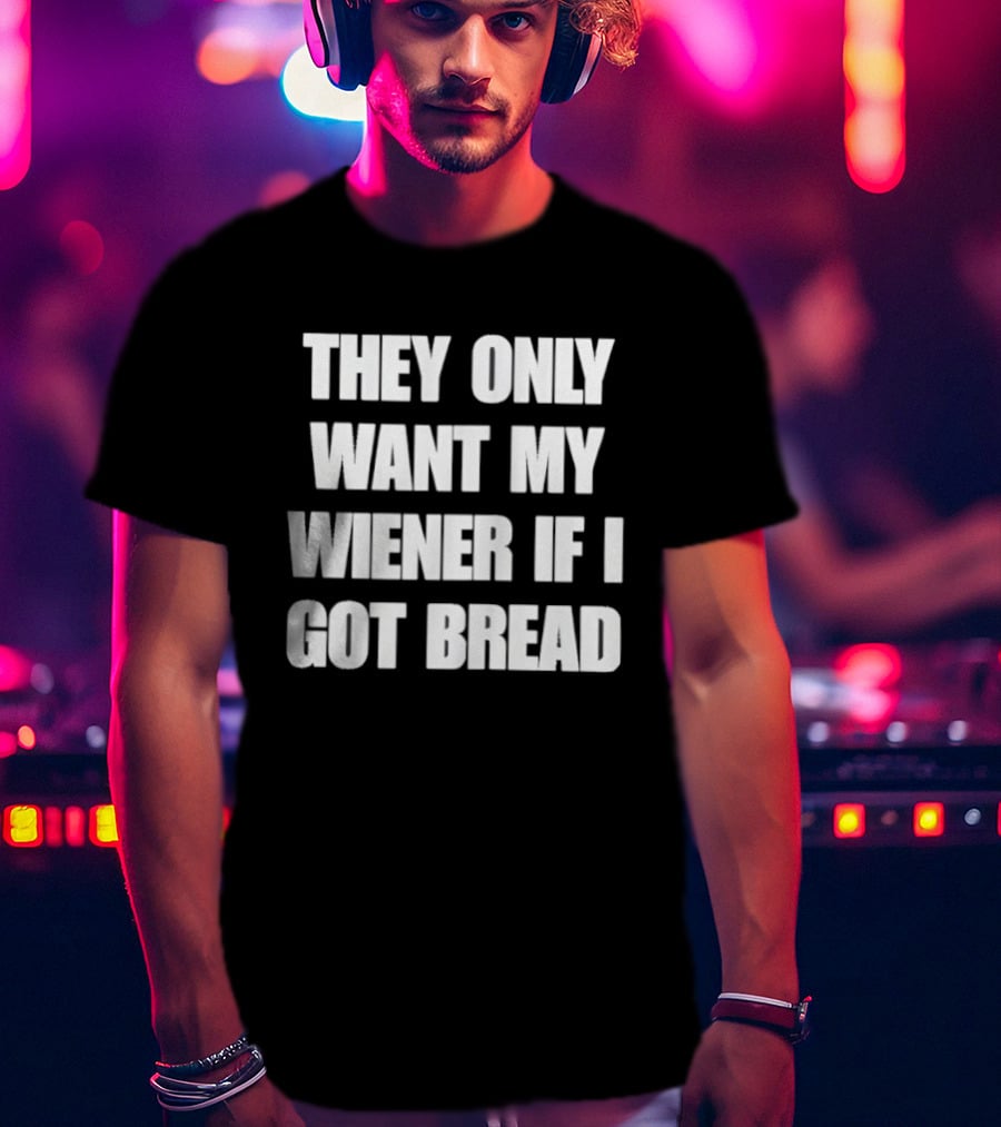 Bold Funny Quote They Only Want My Wiener If I Got Bread T-Shirt