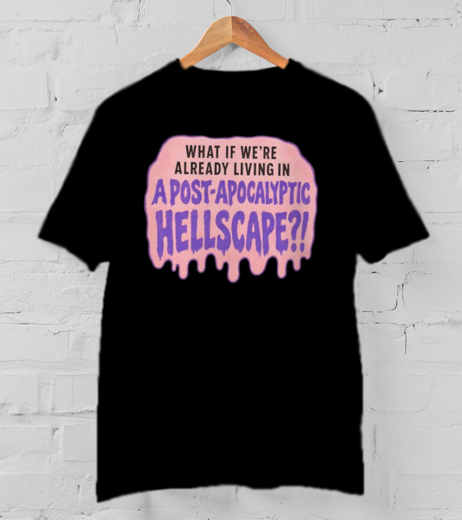 What If We're Already Living In A Post Apocalyptic Hellscape T-Shirt