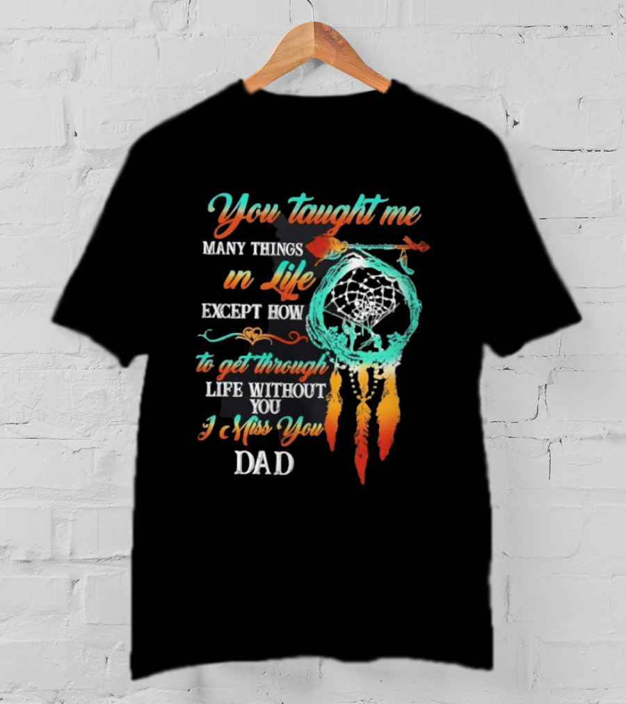 You Taught Me Many Things In Life Except How To Get Through Life Without You I Miss You Dad Dreamcatcher Feathers T-Shirt