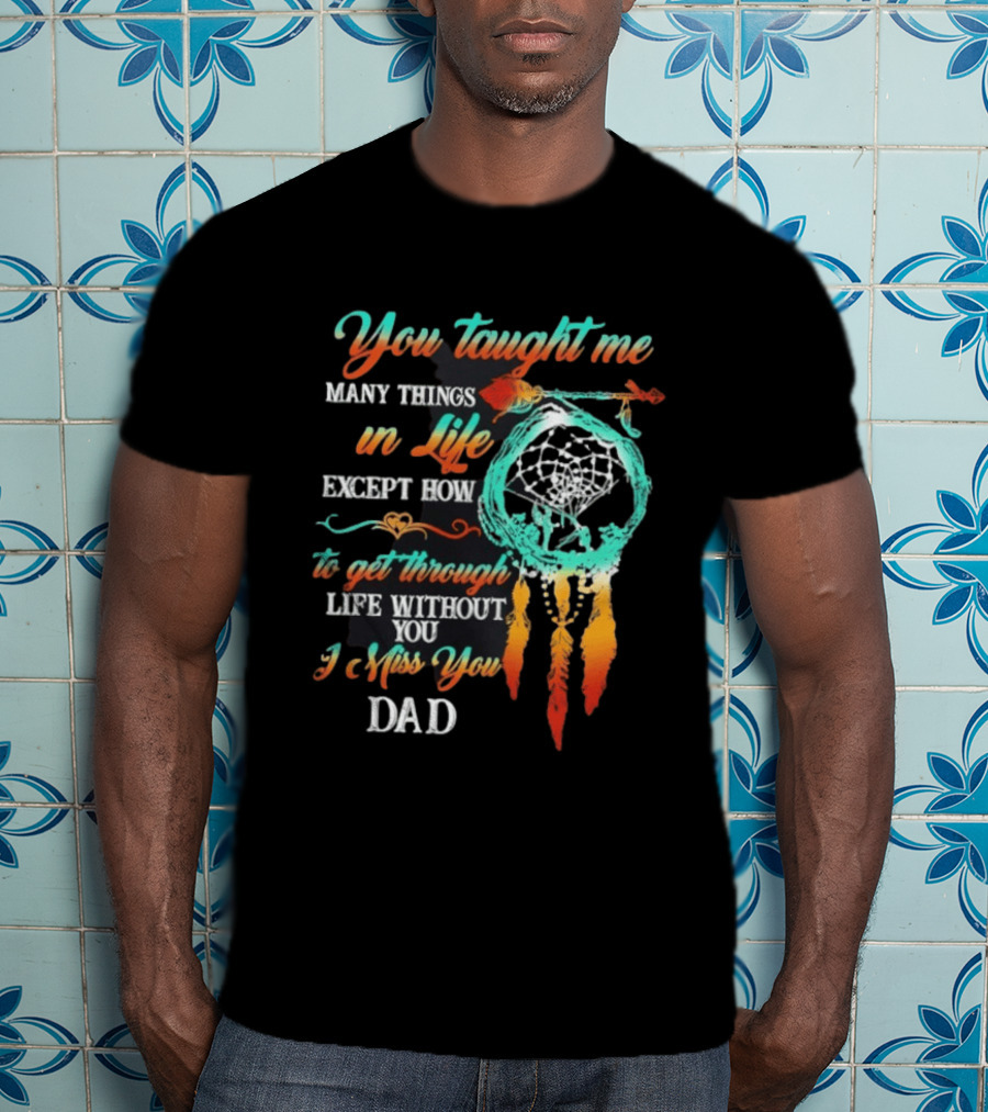 You Taught Me Many Things In Life Except How To Get Through Life Without You I Miss You Dad Dreamcatcher Feathers T-Shirt