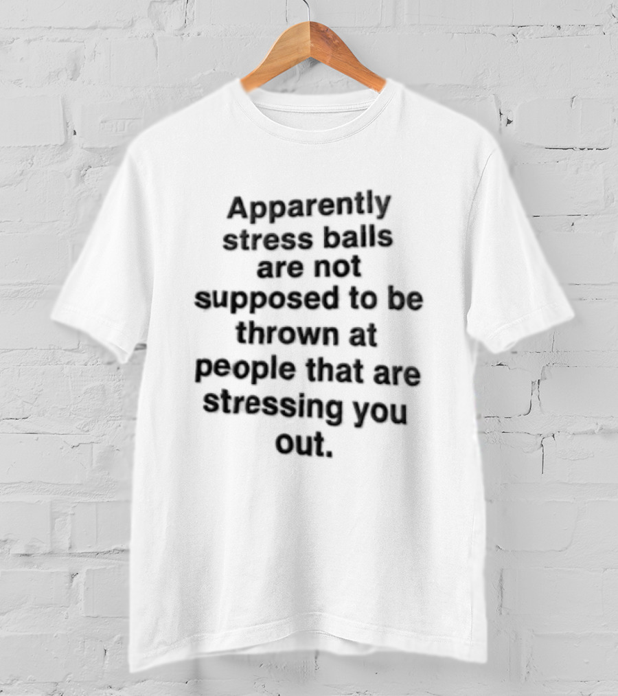 Apparently Stress Balls Are Not Supposed To Be Thrown At People That Are Stressing You Out T-Shirt