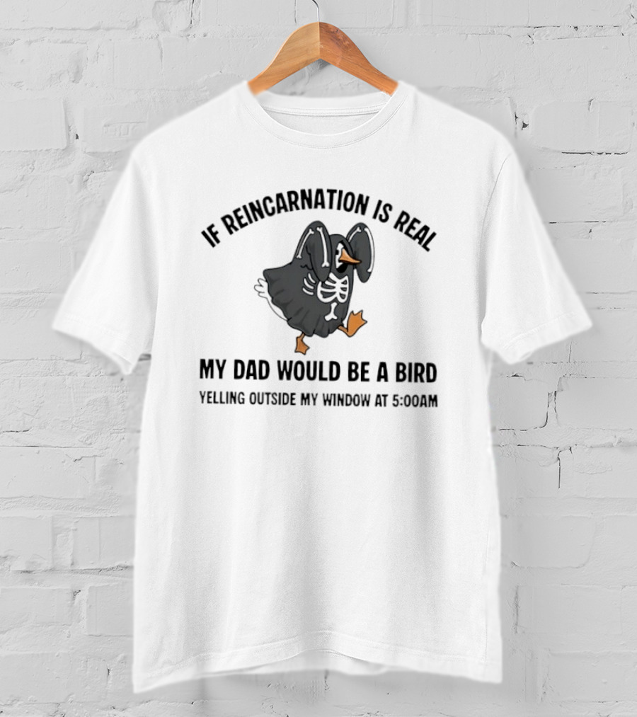 If Reincarnation Is Real My Dad Would Be A Bird Yelling Outside My Window At 5:00AM T-Shirt