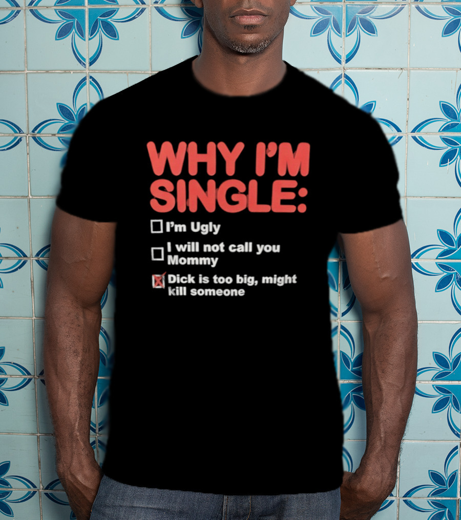 Why I'm Single I'm Ugly I Will Not Call You Mommy Dick Is Too Big Might Kill Someone T-Shirt