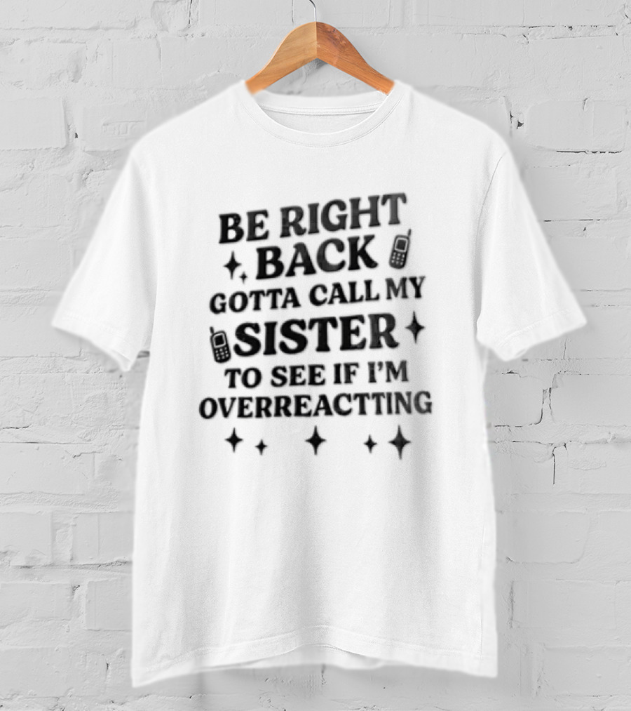Be Right Back Gotta Call My Sister To See If I'm Overreacting T-Shirt
