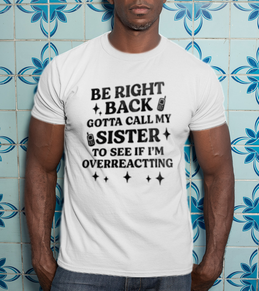 Be Right Back Gotta Call My Sister To See If I'm Overreacting T-Shirt