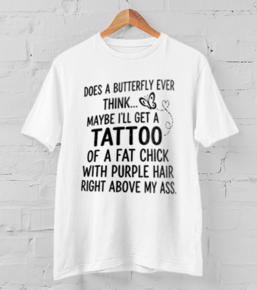 Does A Butterfly Ever Think Maybe I'll Get A Tattoo Of A Fat Chick With Purple Hair T-Shirt