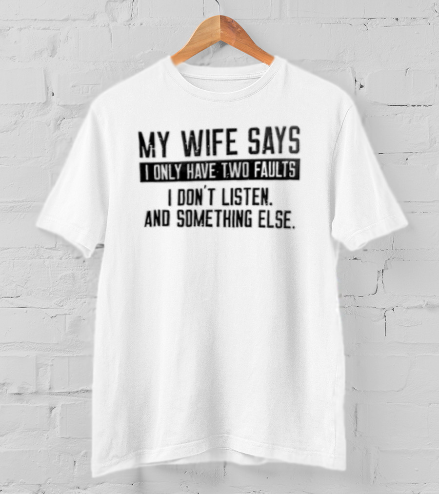 My Wife Says I Only Have Two Faults I Don't Listen And Something Else T-Shirt