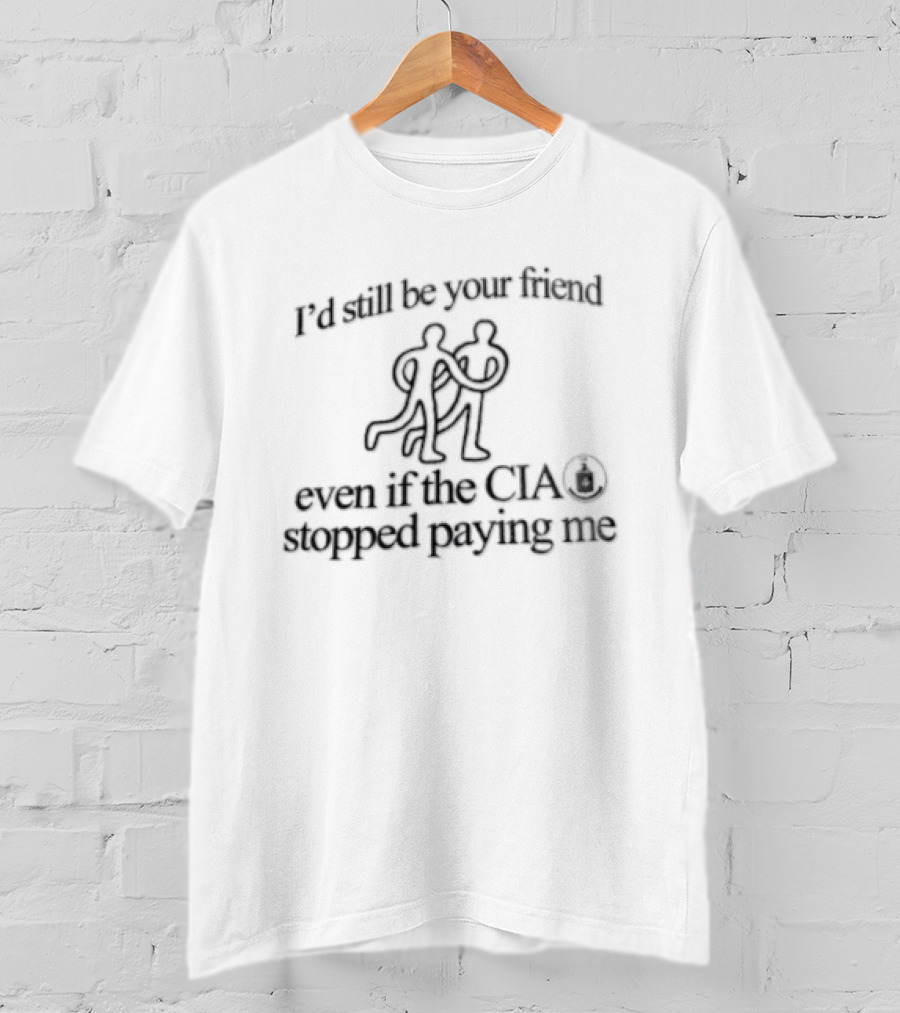 I'd Still Be Your Friend Even If The CIA Stopped Paying Me Humor T-Shirt