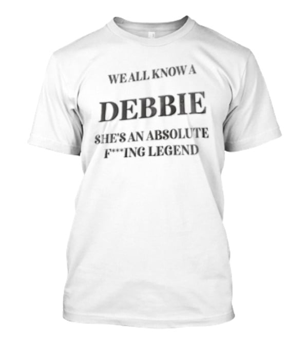 We All Know A Debbie She's An Absolute F***ing Legend T-Shirt