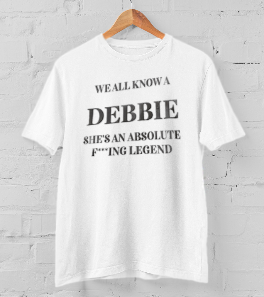 We All Know A Debbie She's An Absolute F***ing Legend T-Shirt