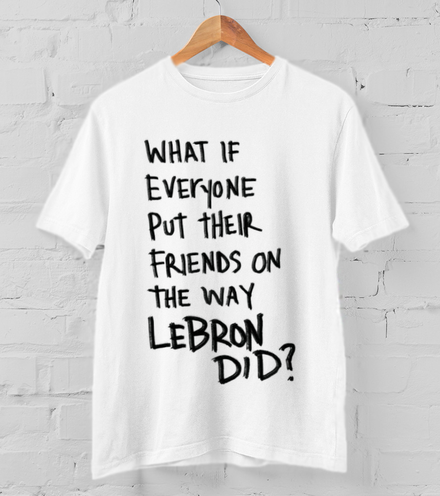 What If Everyone Put Their Friends On The Way LeBron Did T-Shirt