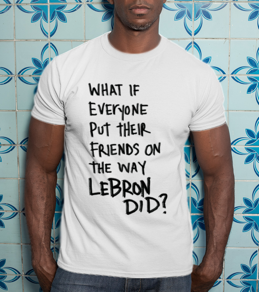 What If Everyone Put Their Friends On The Way LeBron Did T-Shirt