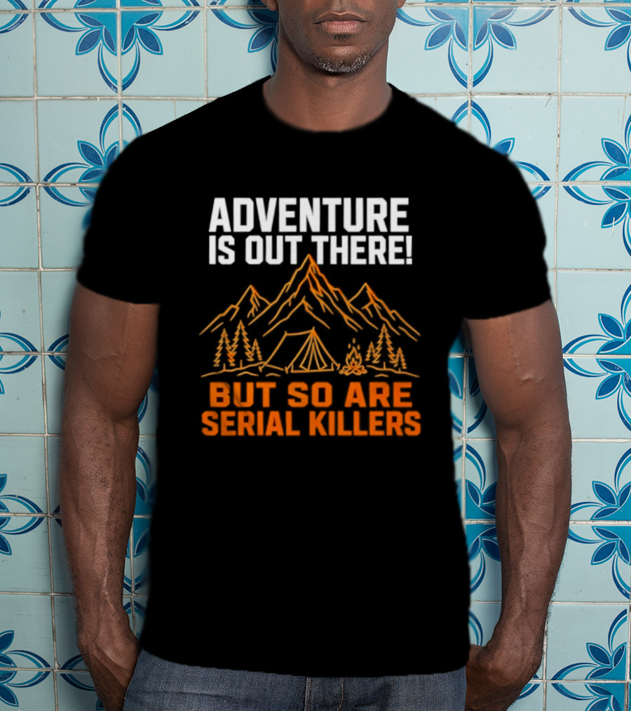 Adventure Is Out There But So Are Serial Killers Mountains Tent Trees T-Shirt