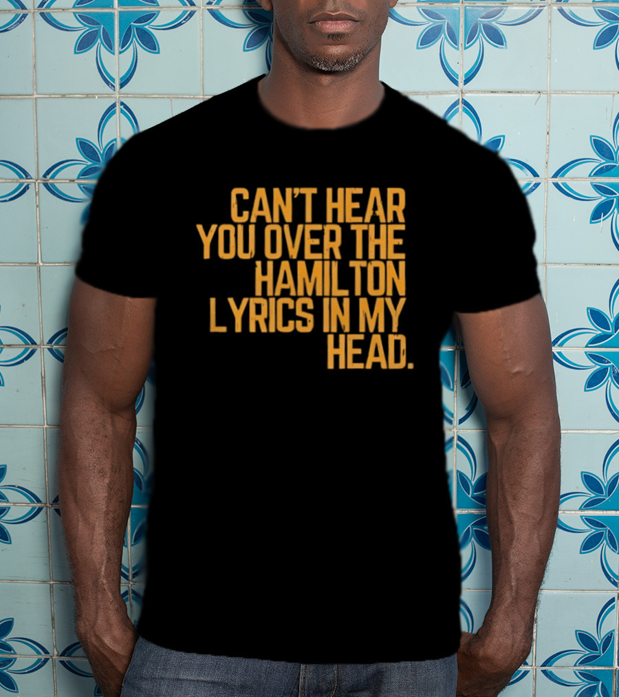 Can't Hear You Over The Hamilton Lyrics In My Head T-Shirt