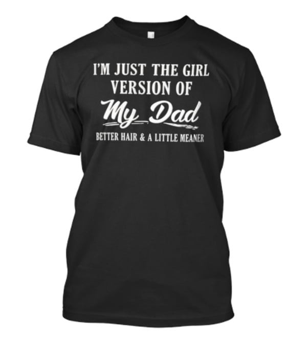 I'm Just The Girl Version Of My Dad Better Hair And A Little Meaner T-Shirt