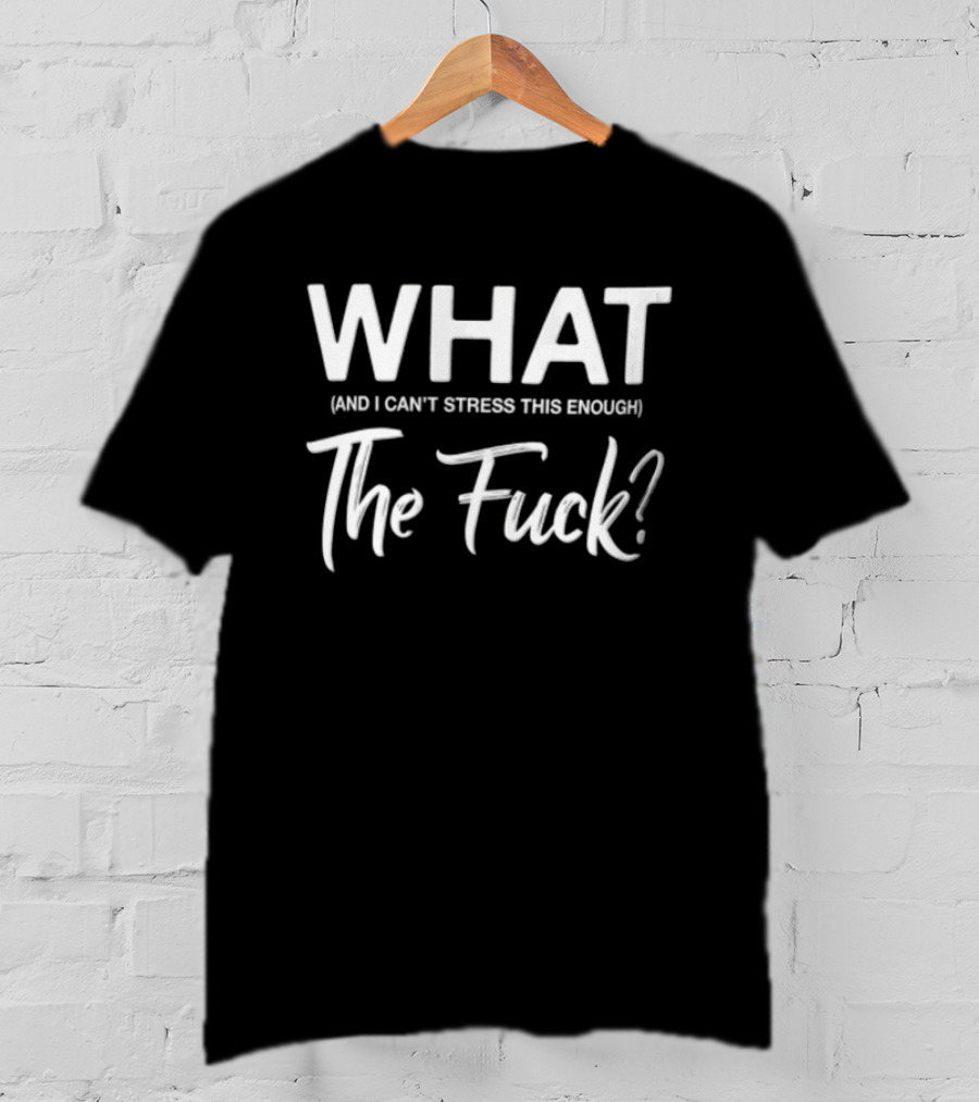 What And I Can't Stress This Enough The Fuck T-Shirt