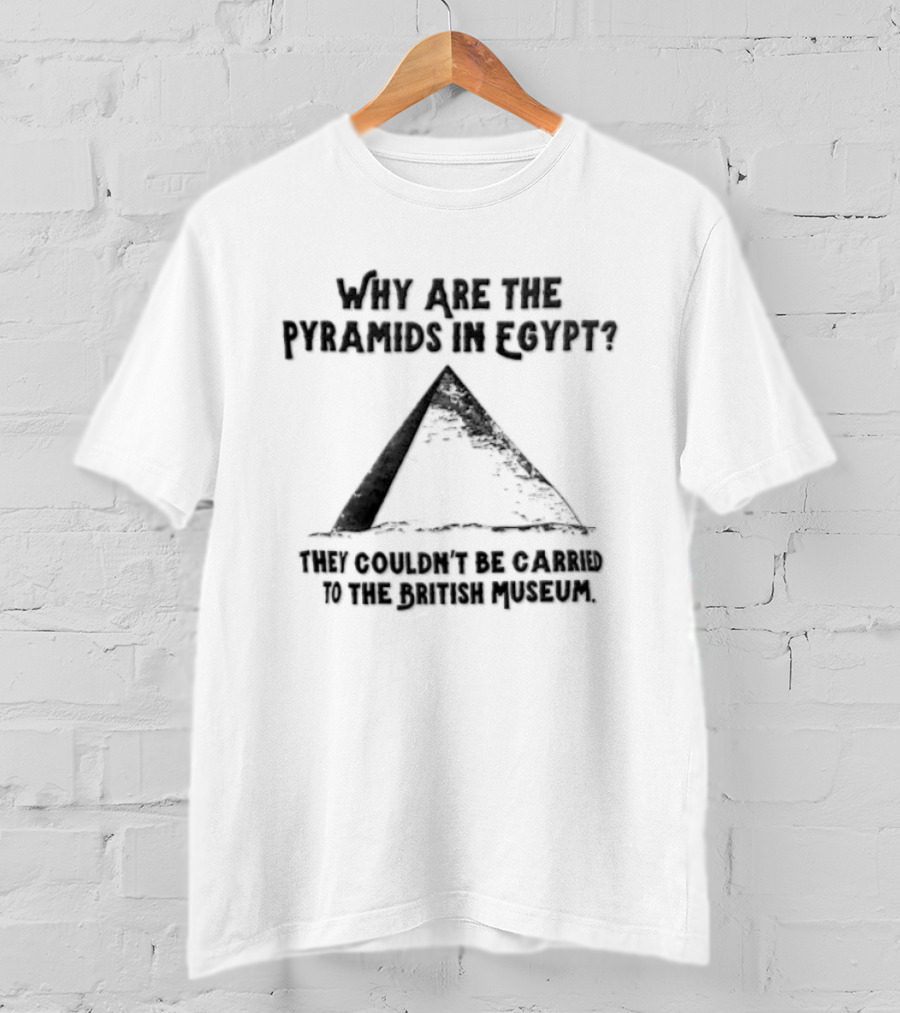 Why Are The Pyramids In Egypt They Couldn't Be Carried To The British Museum T-Shirt