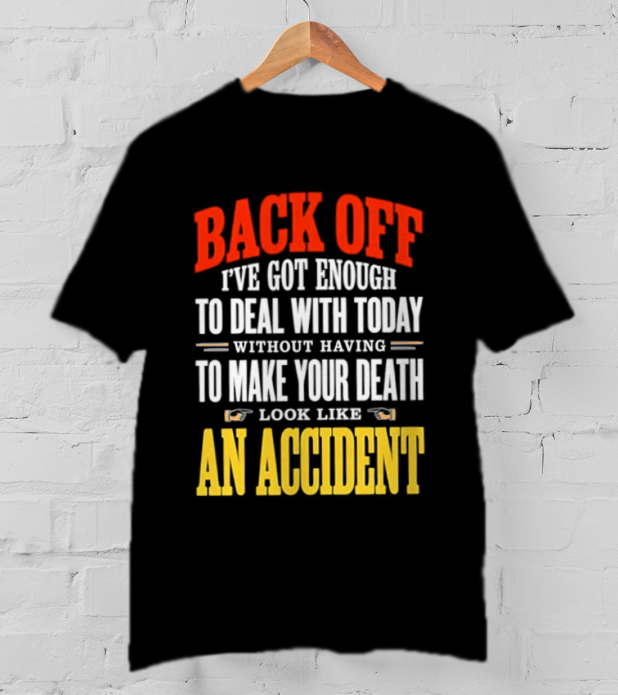Back Off I've Got Enough To Deal With Today Without Having To Make Your Death Look Like An Accident T-Shirt
