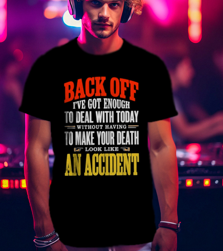Back Off I've Got Enough To Deal With Today Without Having To Make Your Death Look Like An Accident T-Shirt