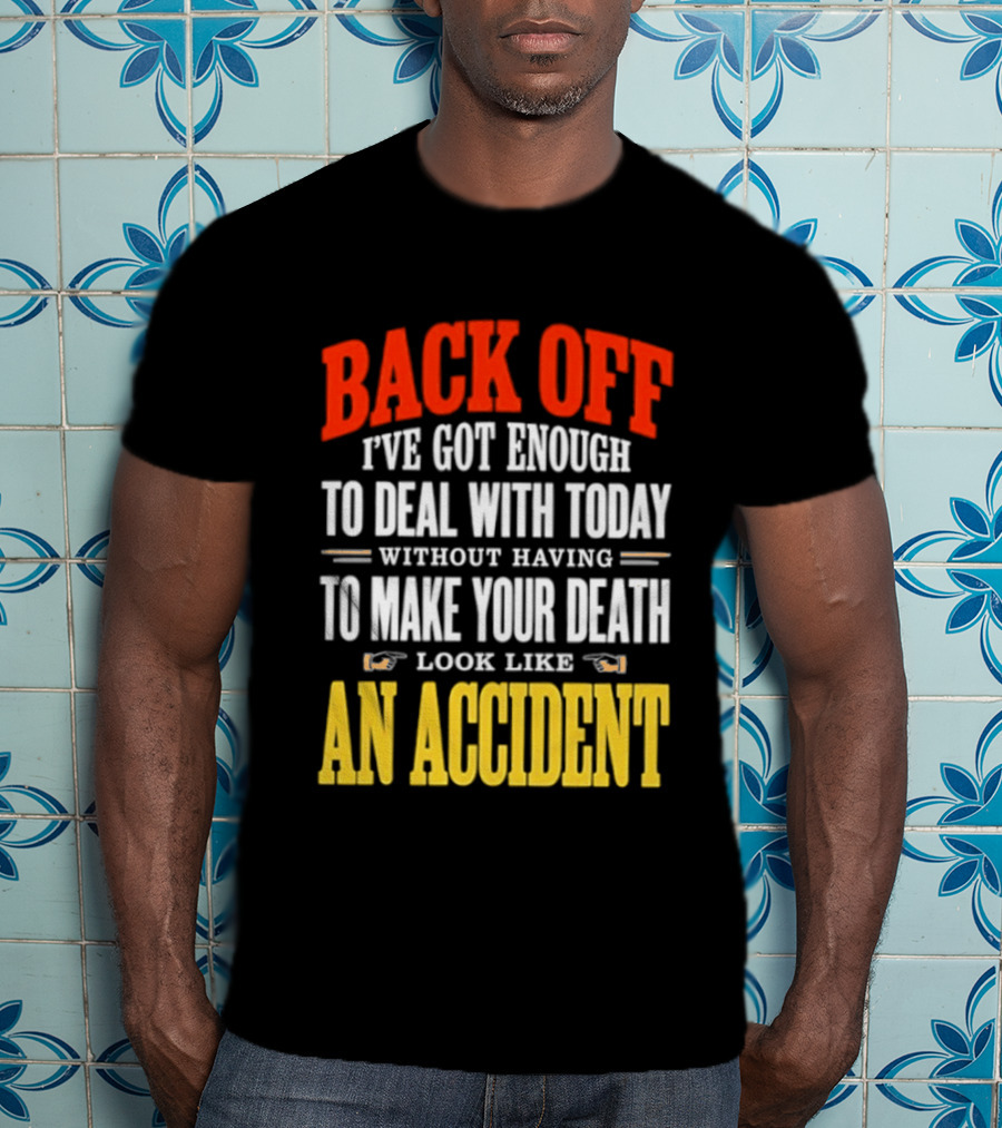 Back Off I've Got Enough To Deal With Today Without Having To Make Your Death Look Like An Accident T-Shirt