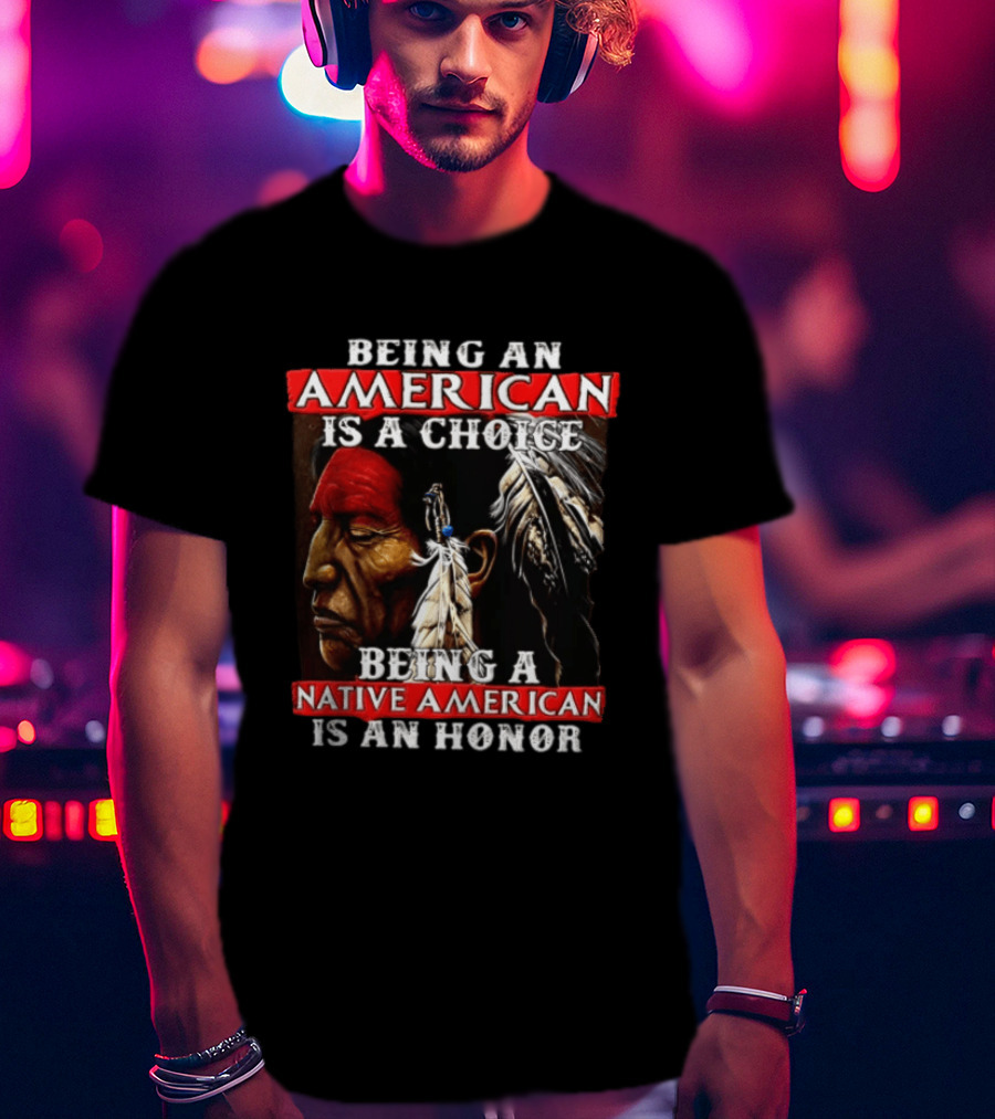 Being An American Is A Choice Being A Native American Is An Honor Feathers T-Shirt