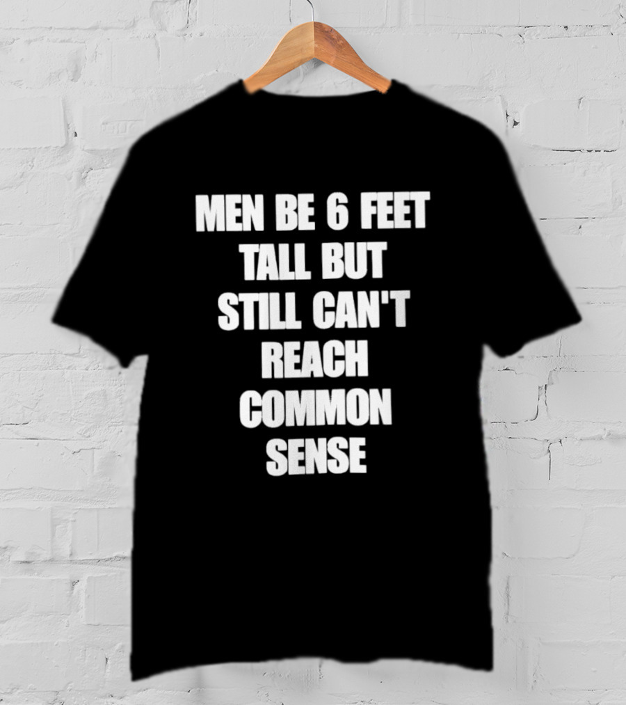 Men Be 6 Feet Tall But Still Can't Reach Common Sense T-Shirt