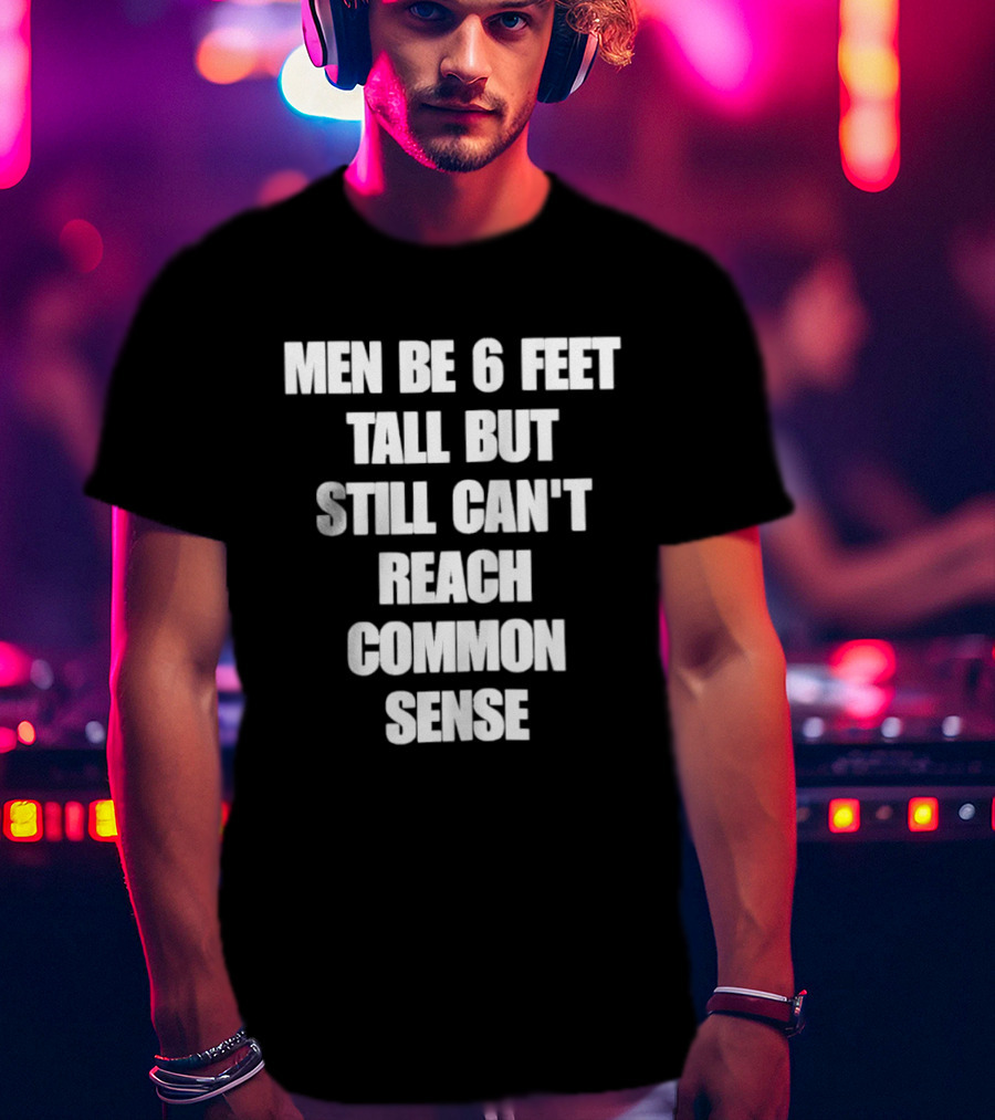 Men Be 6 Feet Tall But Still Can't Reach Common Sense T-Shirt