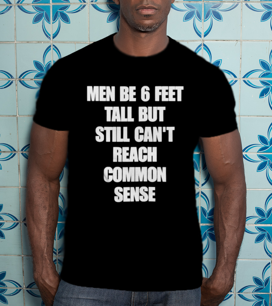 Men Be 6 Feet Tall But Still Can't Reach Common Sense T-Shirt
