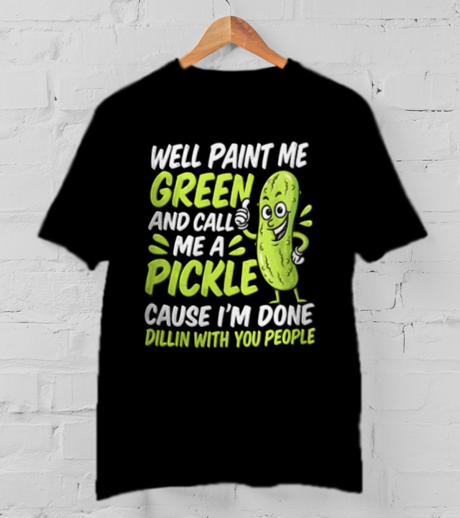 Well Paint Me Green And Call Me A Pickle Cause I'm Done Dillin With You People T-Shirt