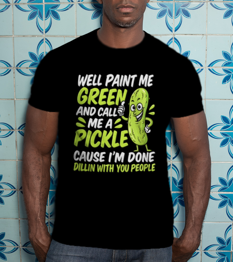 Well Paint Me Green And Call Me A Pickle Cause I'm Done Dillin With You People T-Shirt