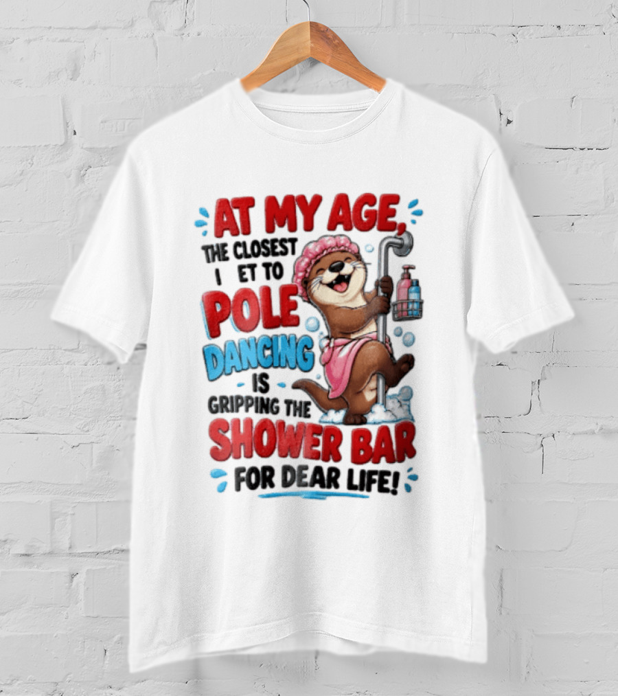 At My Age The Closest I Get To Pole Dancing Is Gripping The Shower Bar For Dear Life Otter Bathtub Humor T-Shirt