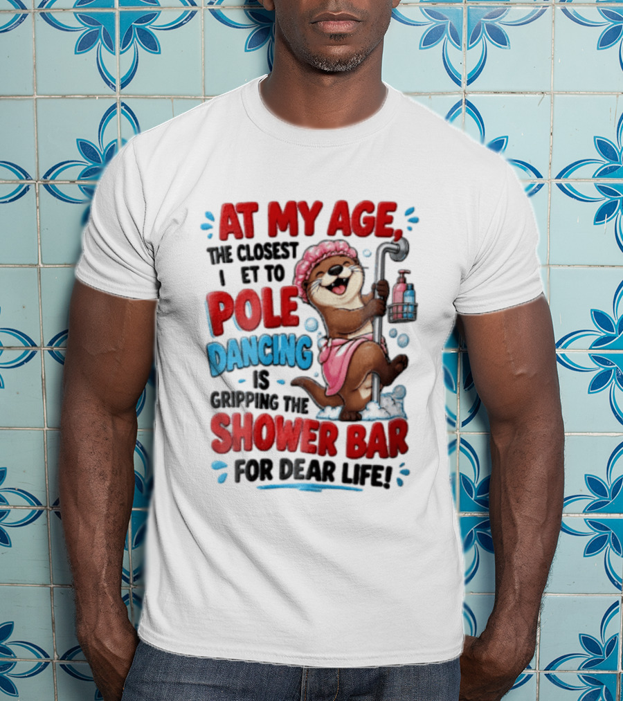 At My Age The Closest I Get To Pole Dancing Is Gripping The Shower Bar For Dear Life Otter Bathtub Humor T-Shirt