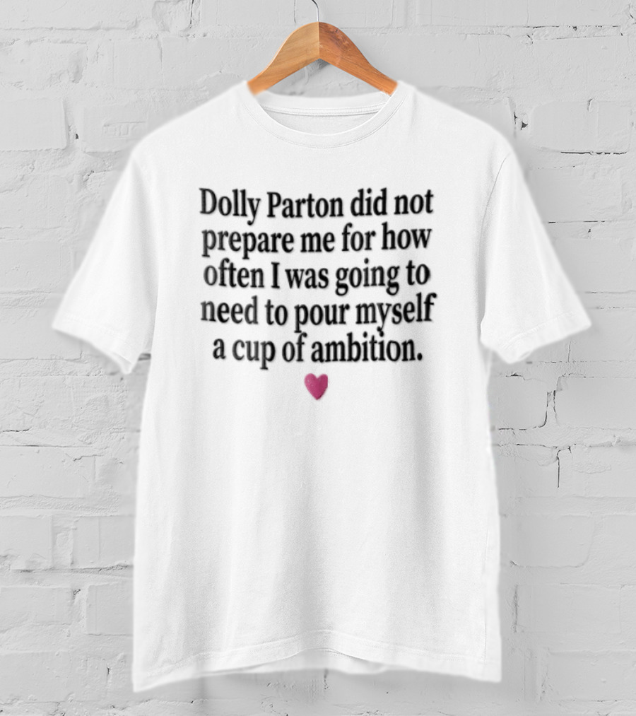 Dolly Parton Did Not Prepare Me For How Often I Was Going To Need To Pour Myself A Cup Of Ambition Heart T-Shirt
