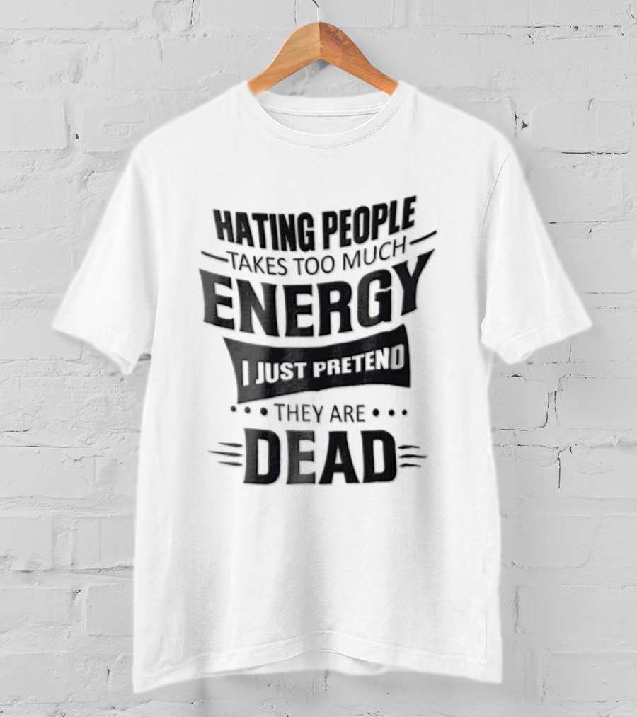 Hating People Takes Too Much Energy I Just Pretend They Are Dead T-Shirt