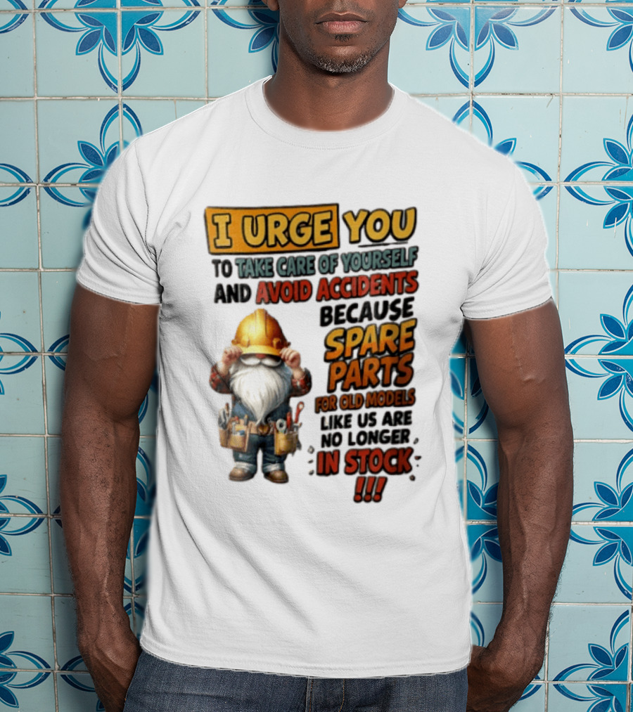 I Urge You To Take Care Of Yourself And Avoid Accidents Because Spare Parts For Old Models Like Us Are No Longer In Stock Gnome Worker T-Shirt
