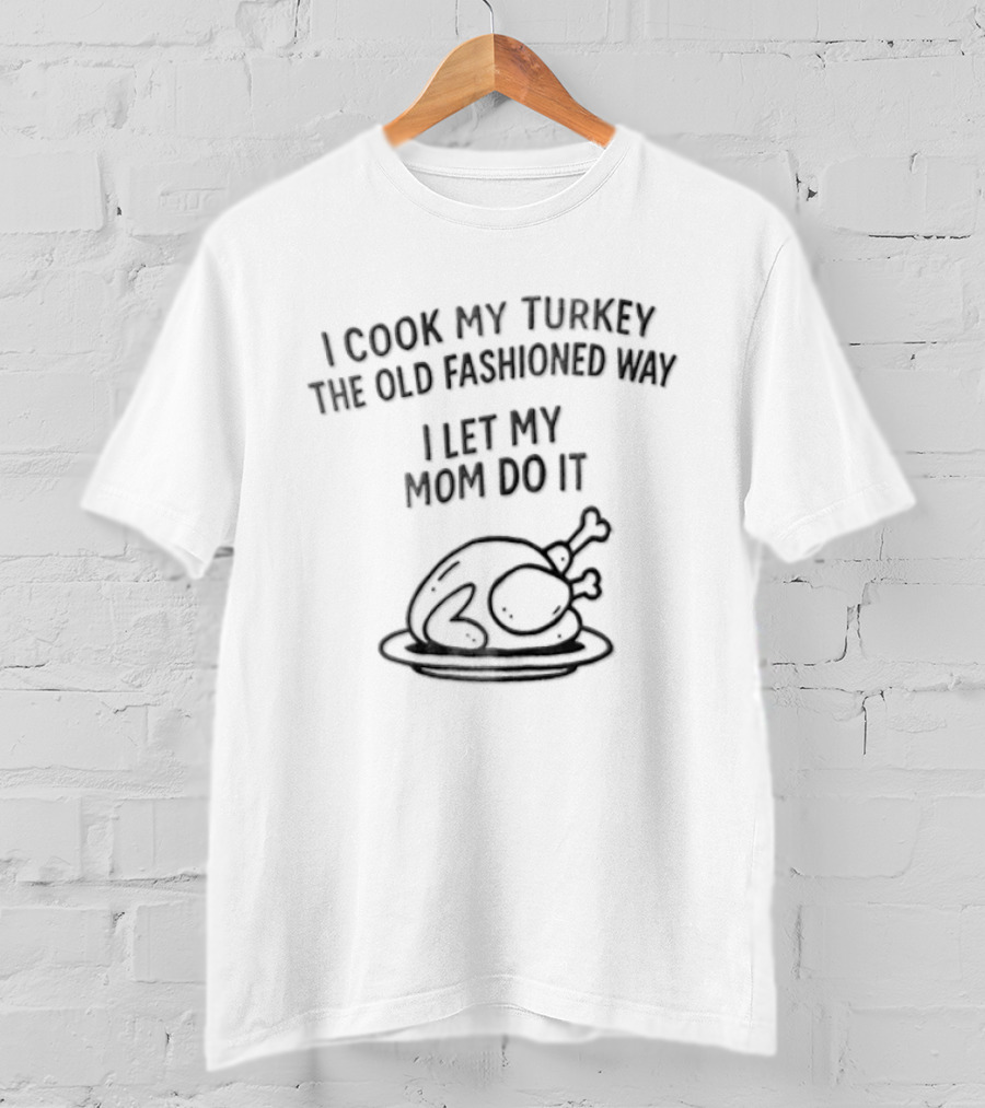 Thanksgiving I Cook My Turkey The Old Fashioned Way I Let My Mom Do It T-Shirt