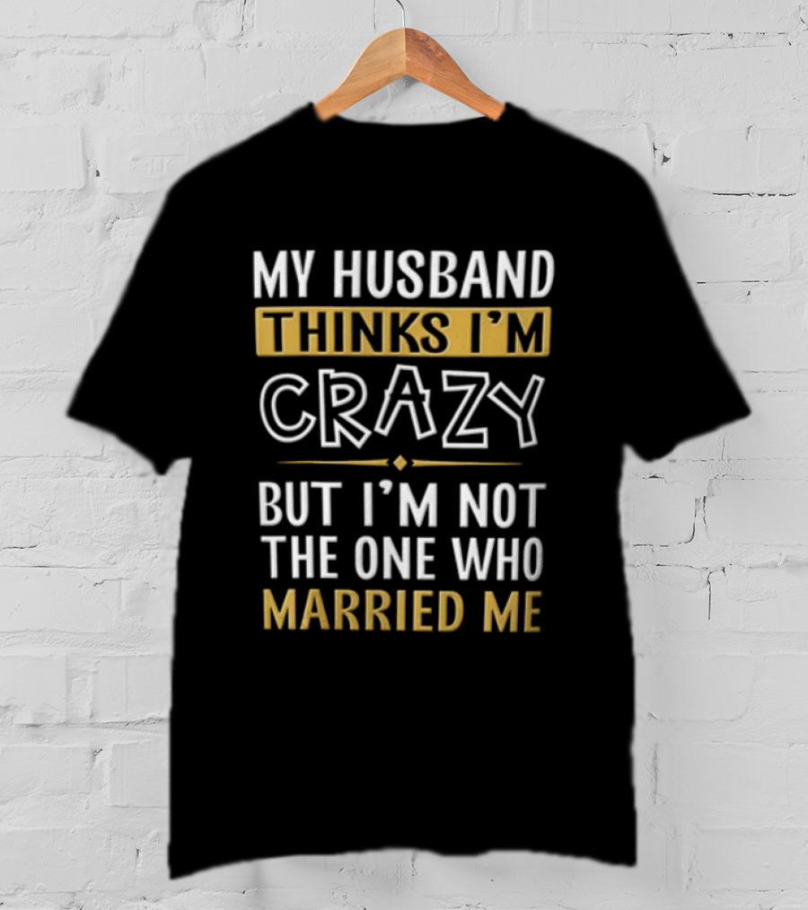 My Husband Thinks I'm Crazy But I'm Not The One Who Married Me T-Shirt