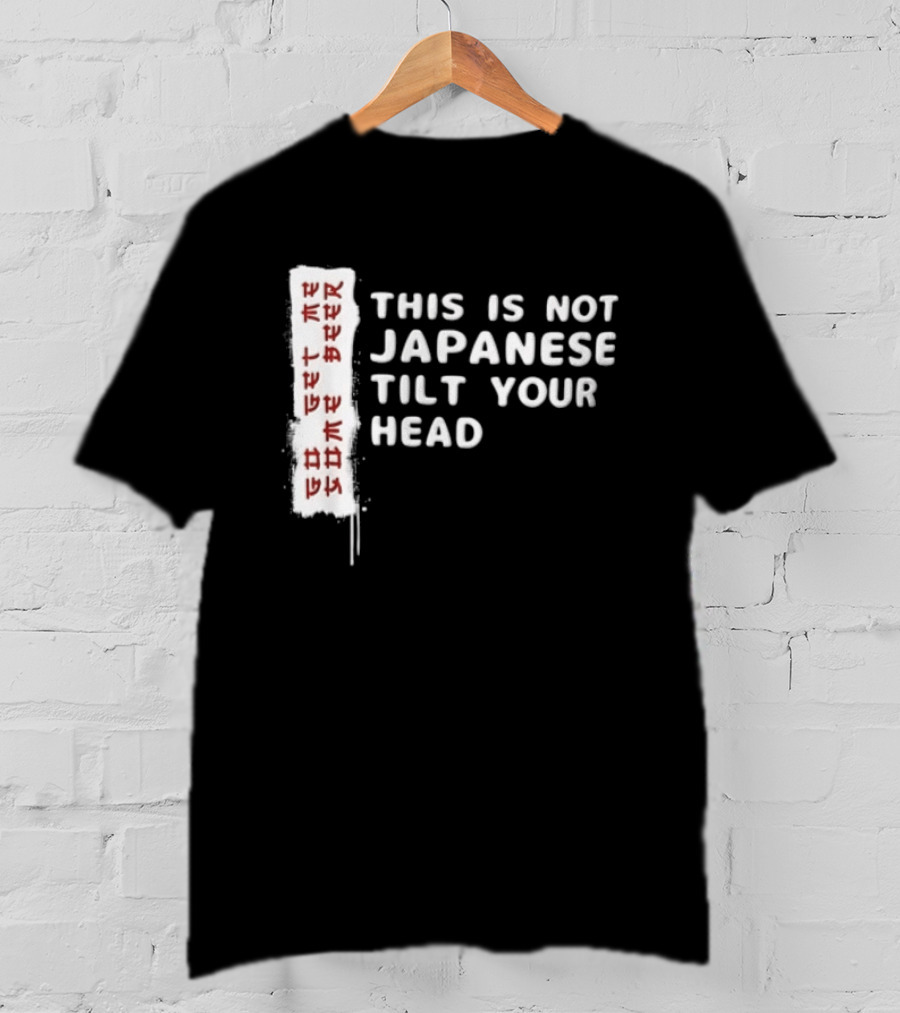 This Is Not Japanese Tilt Your Head Go Get Some Beer T-Shirt