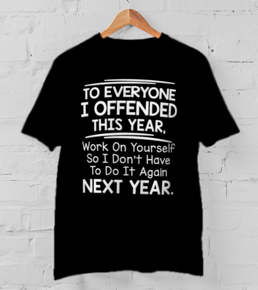 To Everyone I Offended This Year Work On Yourself So I Don't Have To Do It Again Next Year T-Shirt