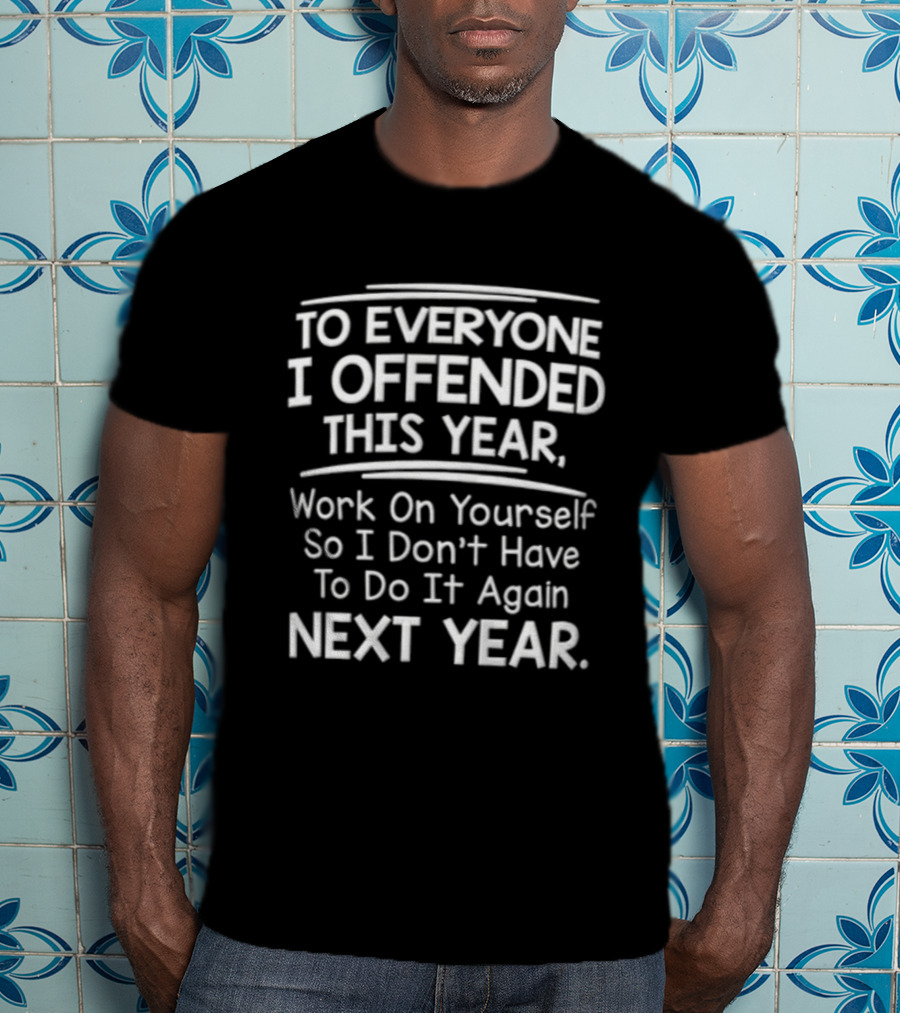 To Everyone I Offended This Year Work On Yourself So I Don't Have To Do It Again Next Year T-Shirt