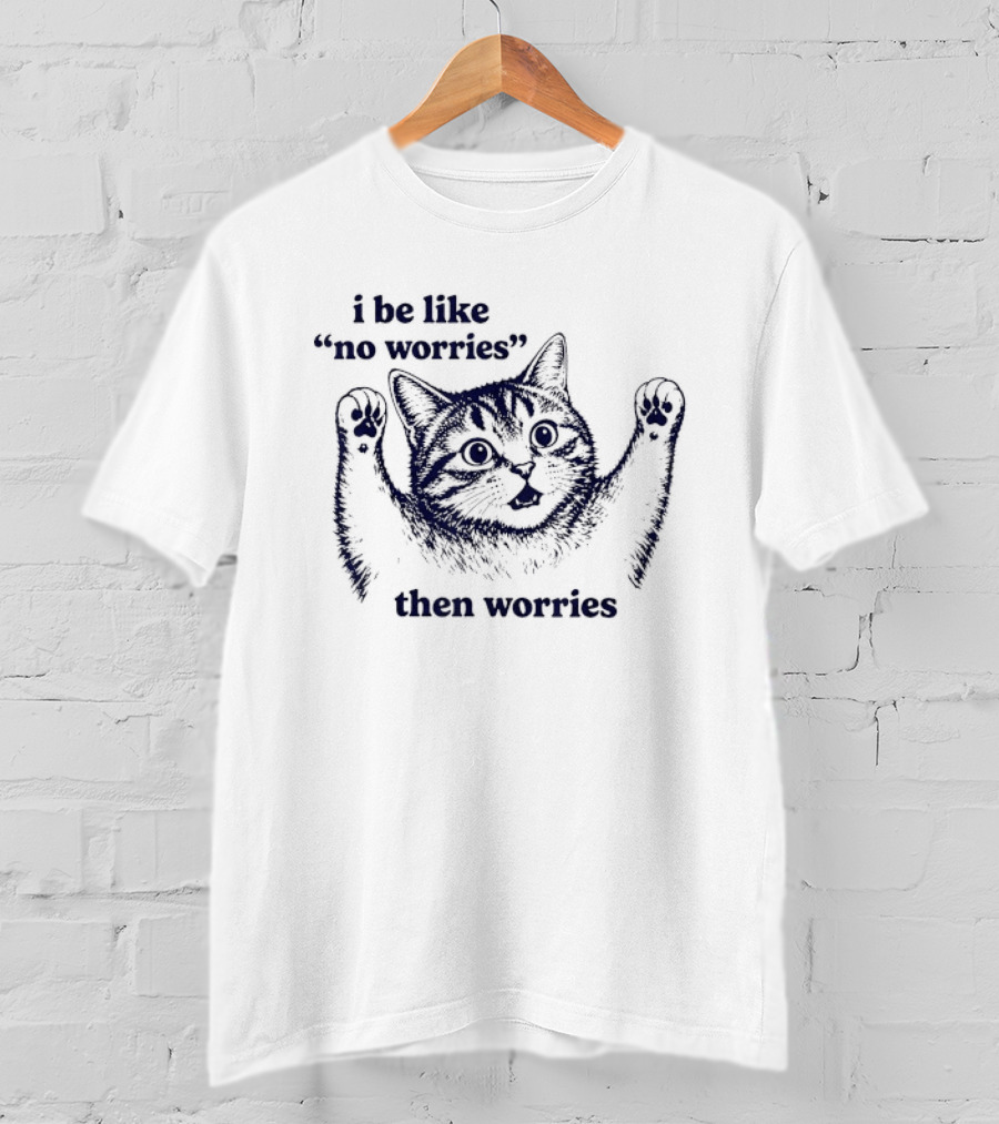I Be Like No Worries Then Worries Cat T-Shirt