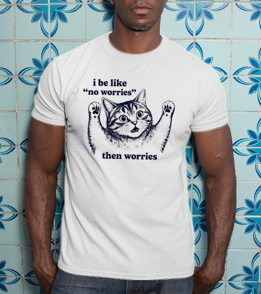 I Be Like No Worries Then Worries Cat T-Shirt