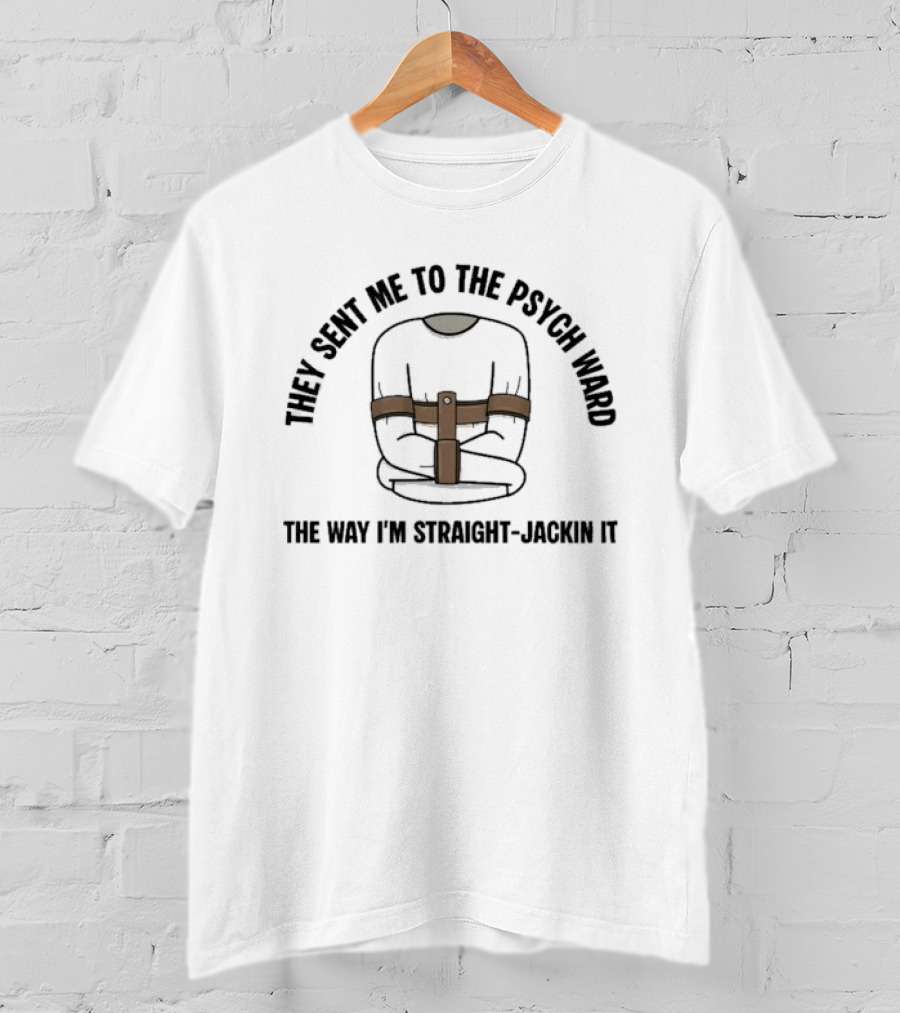 They Sent Me To The Psych Ward The Way I'm Straight Jackin It T-Shirt