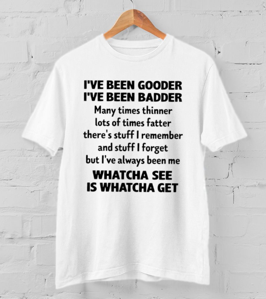 I've Been Gooder I've Been Badder Whatcha See Is Whatcha Get T-Shirt