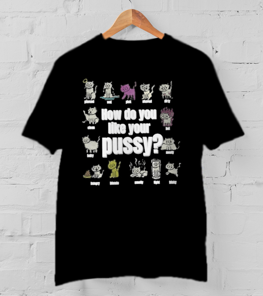 How Do You Like Your Pussy Curly Spicy Naked Hairy Happy Scratchy Shaved Wet Big Salty Wrinkled Smoking Drunk T-Shirt