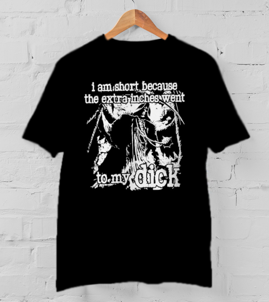I Am Short The Extra Inches Went To My Dick T-Shirt