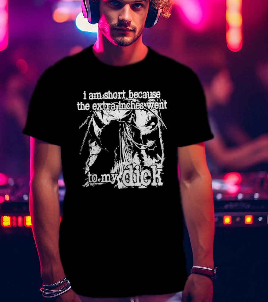 I Am Short The Extra Inches Went To My Dick T-Shirt