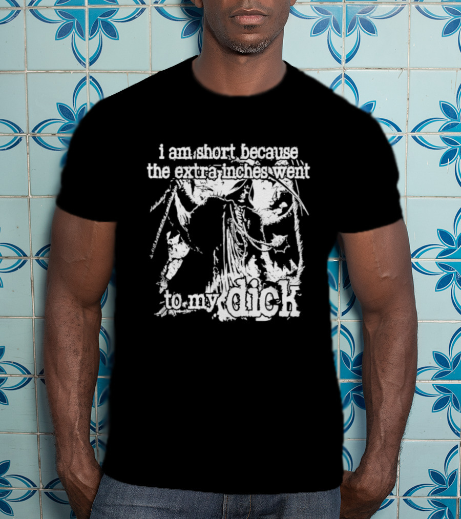 I Am Short The Extra Inches Went To My Dick T-Shirt
