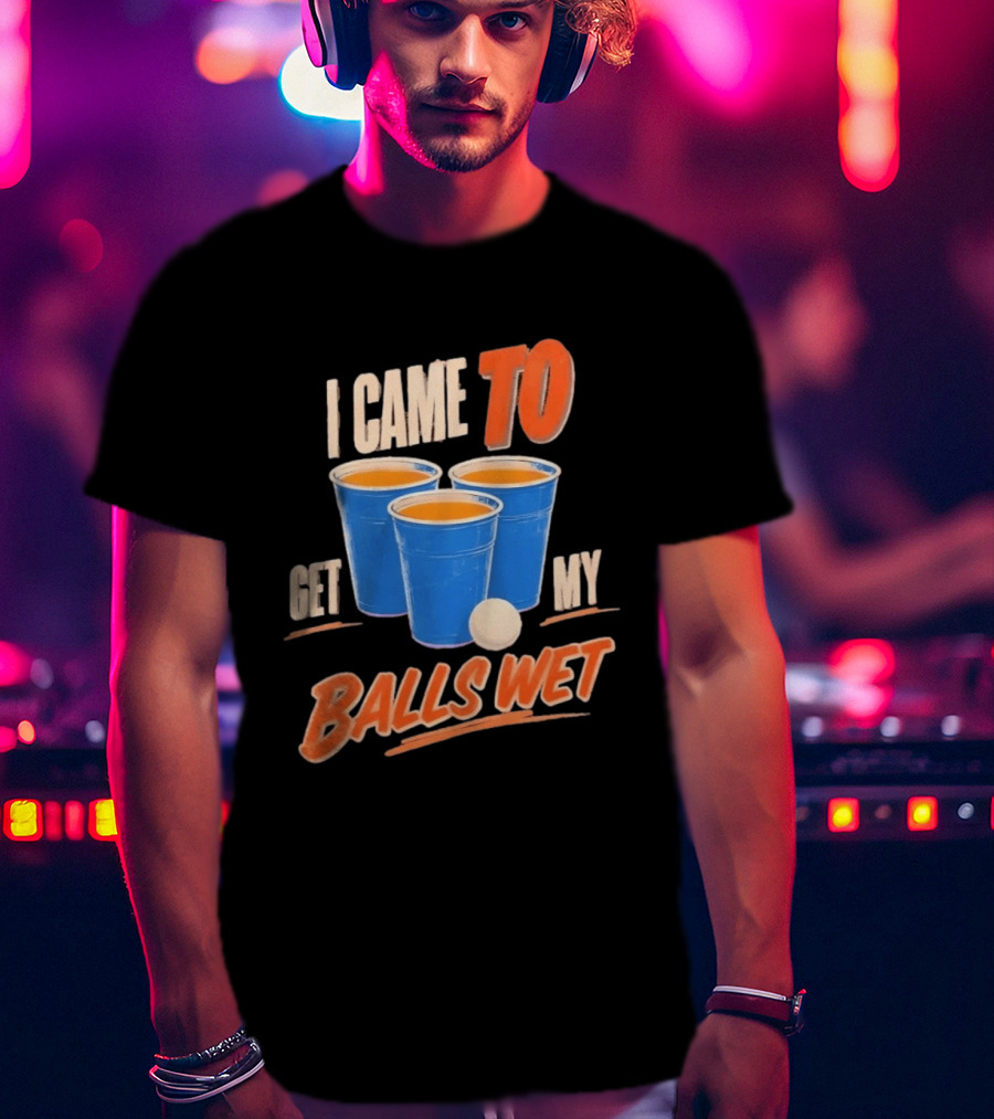I Came To Get My Balls Wet Beer Pong Drinking Game Cups T-Shirt